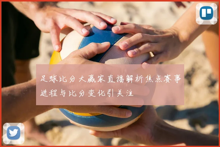 足球比分大赢家直播解析焦点赛事进程与比分变化引关注