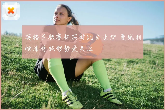 英格兰联赛杯实时比分出炉 曼城利物浦晋级形势受关注