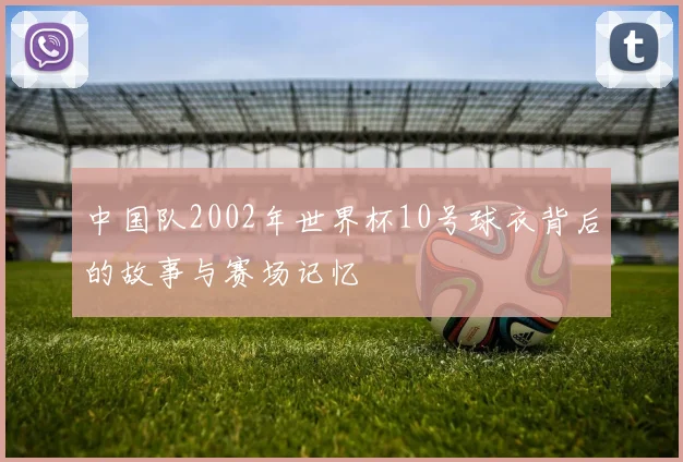 中国队2002年世界杯10号球衣背后的故事与赛场记忆