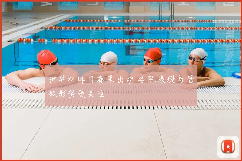 世界杯昨日赛果出炉 各队表现与晋级形势受关注
