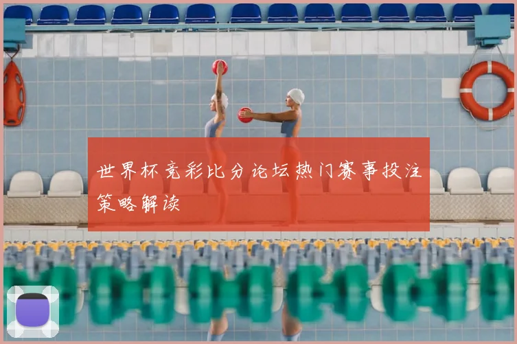 世界杯竞彩比分论坛热门赛事投注策略解读